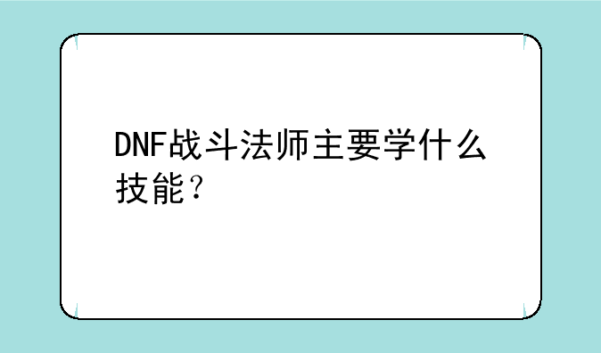 DNF战斗法师主要学什么技能？
