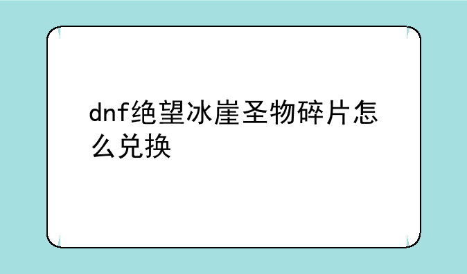 dnf绝望冰崖圣物碎片怎么兑换