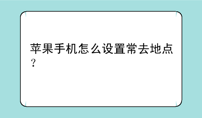 苹果手机怎么设置常去地点？