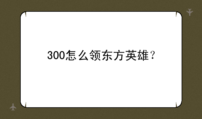 300怎么领东方英雄？