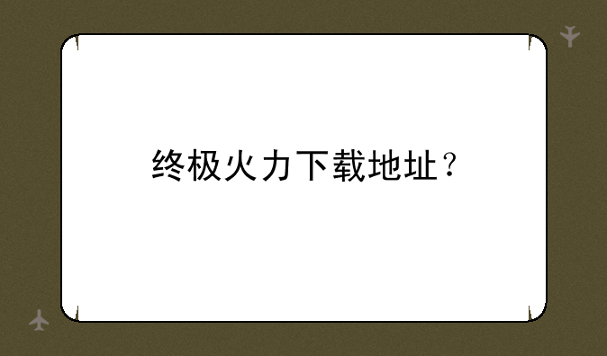 终极火力下载地址？;终极火力H5安卓下载地址是多少？
