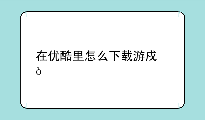 在优酷里怎么下载游戏？