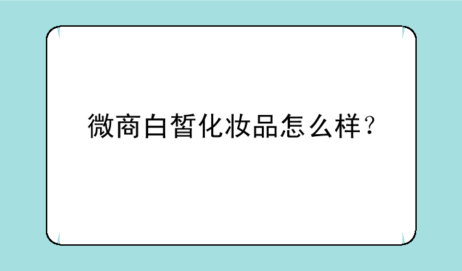 微商白皙化妆品怎么样？