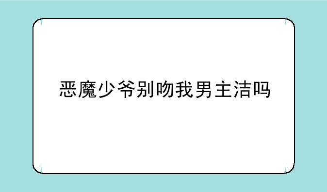 恶魔少爷别吻我男主洁吗