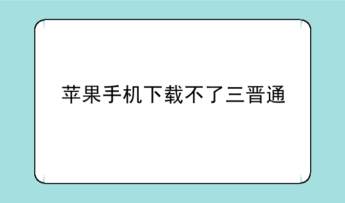 苹果手机下载不了三晋通