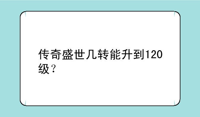 传奇盛世几转能升到120级？