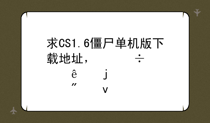 求CS1.6僵尸单机版下载地址，忽悠人的别来.