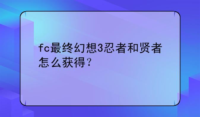 fc最终幻想3忍者和贤者怎么获得？