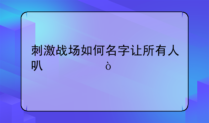 刺激战场如何名字让所有人可见？