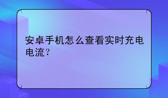 安卓手机怎么查看实时充电电流？