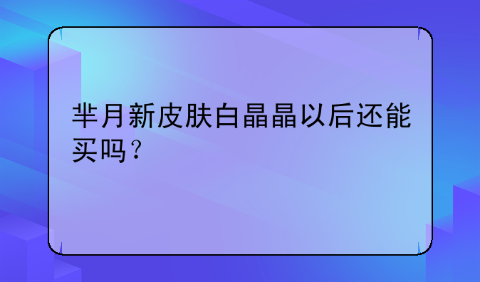 芈月新皮肤白晶晶以后还能买吗？