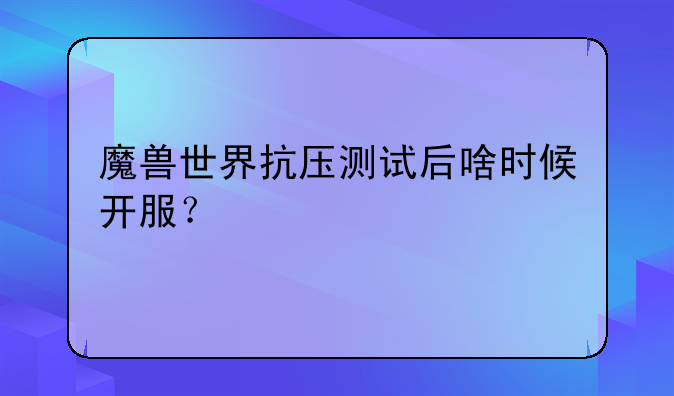 魔兽世界抗压测试后啥时候开服？