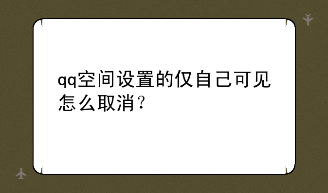 qq空间设置的仅自己可见怎么取消？