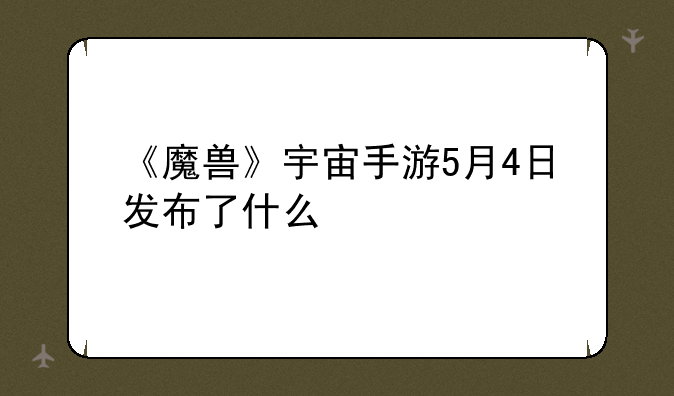 《魔兽》宇宙手游5月4日发布了什么