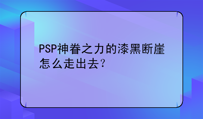 PSP神眷之力的漆黑断崖怎么走出去？