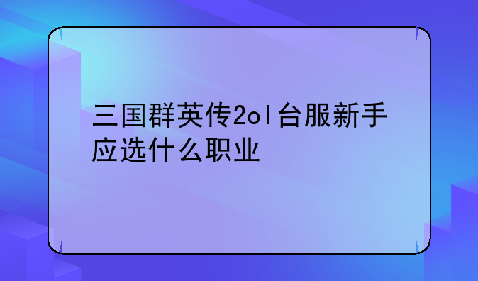 三国群英传2ol台服新手应选什么职业