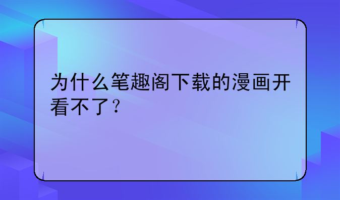 为什么笔趣阁下载的漫画开看不了？