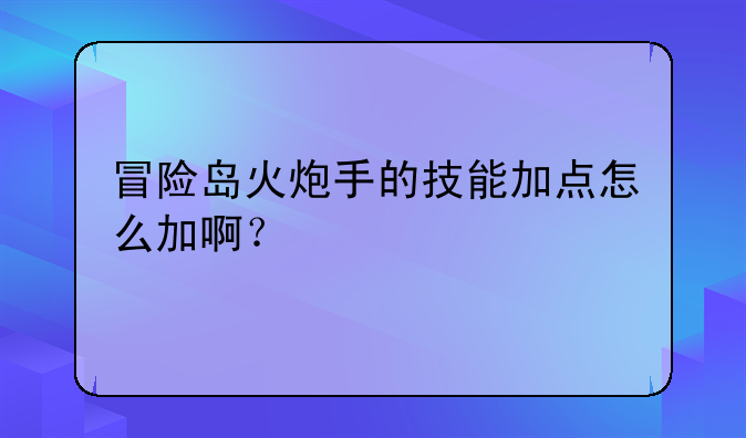 冒险岛火炮手的技能加点怎么加啊？