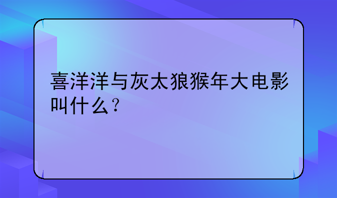 喜洋洋与灰太狼猴年大电影叫什么？