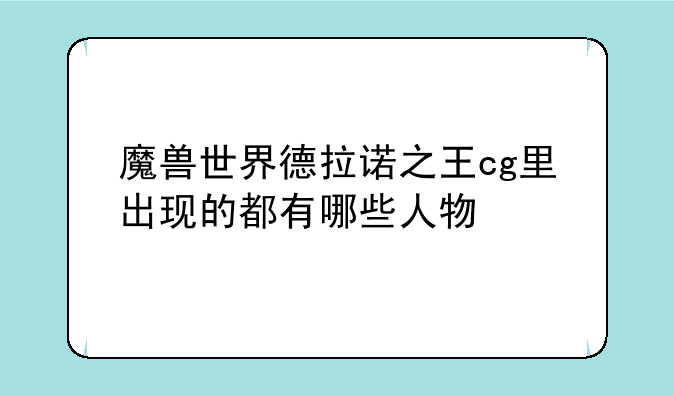 魔兽世界德拉诺之王cg里出现的都有哪些人物
