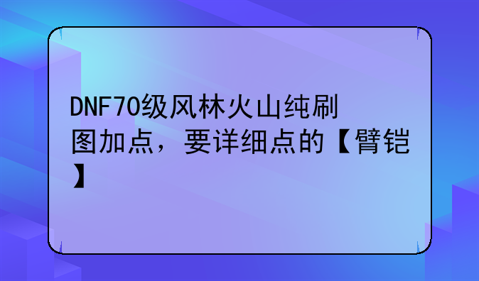 DNF70级风林火山纯刷图加点，要详细点的【臂铠】