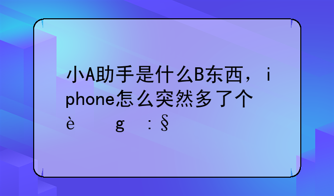 小A助手是什么B东西，iphone怎么突然多了个这玩意