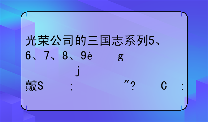 光荣公司的三国志系列5、6、7、8、9这几款的详细对比与游戏耐玩程度？