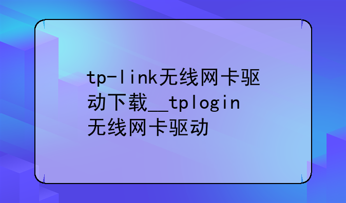 tp-link无线网卡驱动下载__tplogin无线网卡驱动