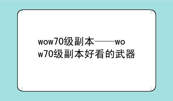 wow70级副本——wow70级副本好看的武器