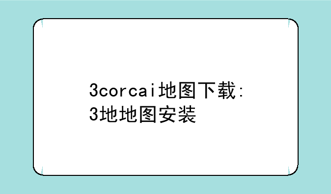 3corcai地图下载:3地地图安装
