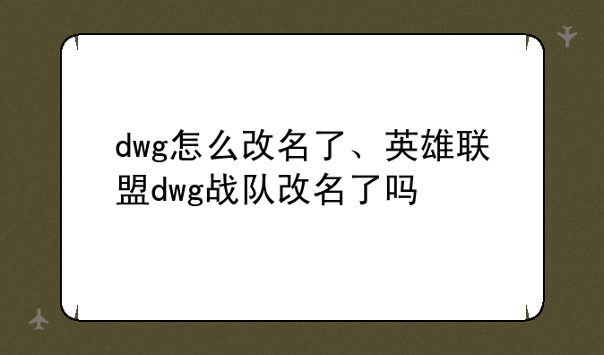 dwg怎么改名了、英雄联盟dwg战队改名了吗