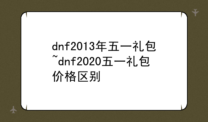 dnf2013年五一礼包~dnf2020五一礼包价格区别