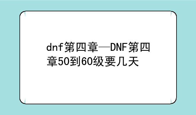 dnf第四章—DNF第四章50到60级要几天