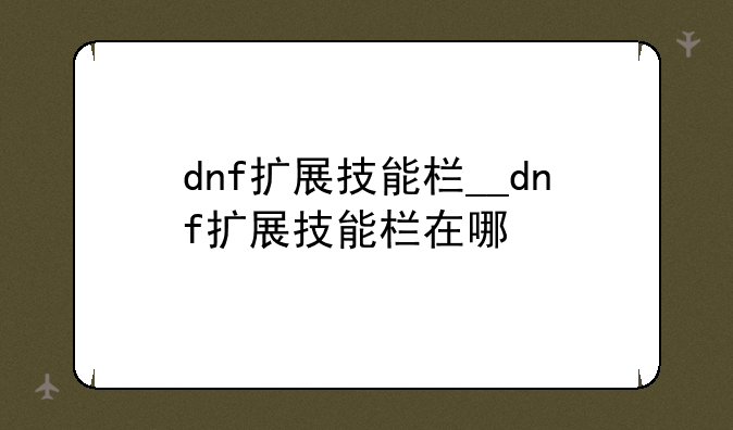 dnf扩展技能栏__dnf扩展技能栏在哪