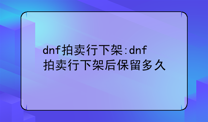 dnf拍卖行下架:dnf拍卖行下架后保留多久