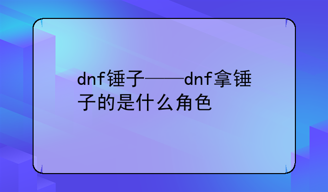 dnf锤子——dnf拿锤子的是什么角色