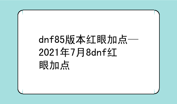 dnf85版本红眼加点—2021年7月8dnf红眼加点