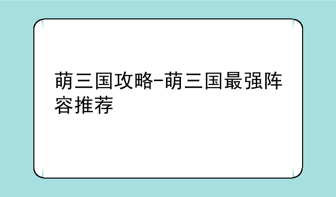 萌三国攻略-萌三国最强阵容推荐