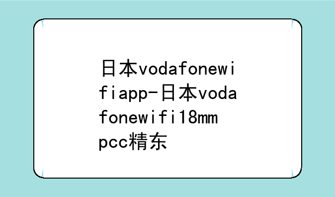 日本vodafonewifiapp-日本vodafonewifi18mmpcc精东