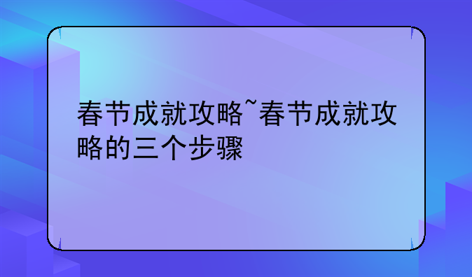 春节成就攻略~春节成就攻略的三个步骤