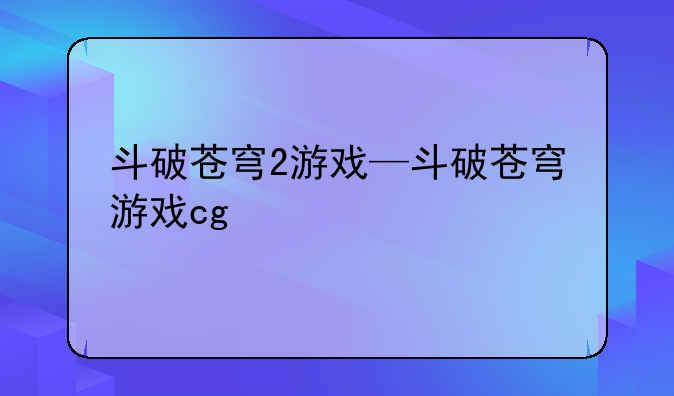 斗破苍穹2游戏—斗破苍穹游戏cg