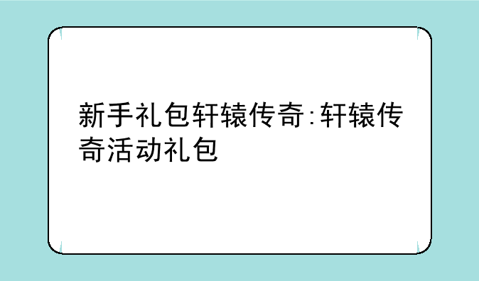 新手礼包轩辕传奇:轩辕传奇活动礼包