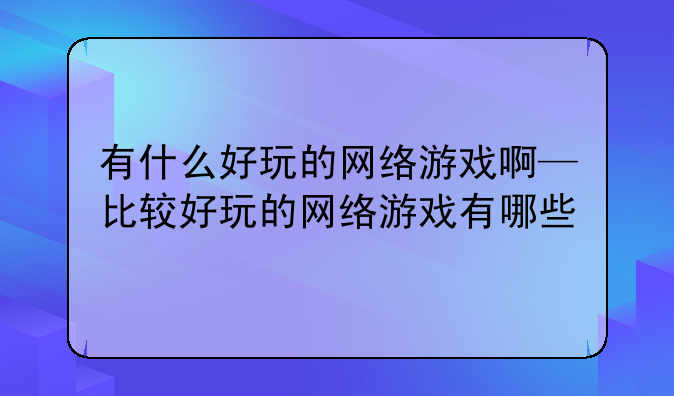 有什么好玩的网络游戏啊—比较好玩的网络游戏有哪些