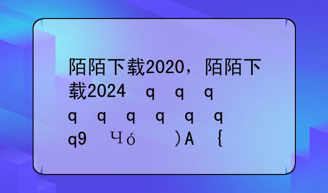 陌陌下载2020，陌陌下载2024最新版安装陌陌