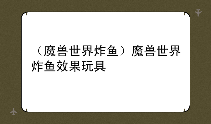（魔兽世界炸鱼）魔兽世界炸鱼效果玩具