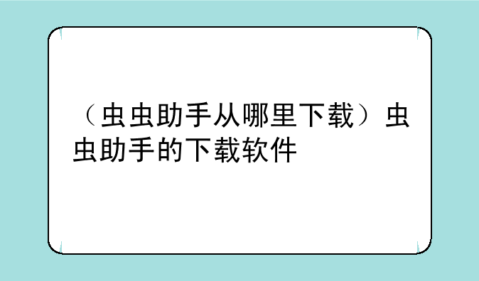 （虫虫助手从哪里下载）虫虫助手的下载软件