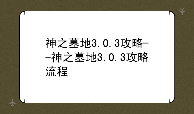 神之墓地3.0.3攻略--神之墓地3.0.3攻略流程