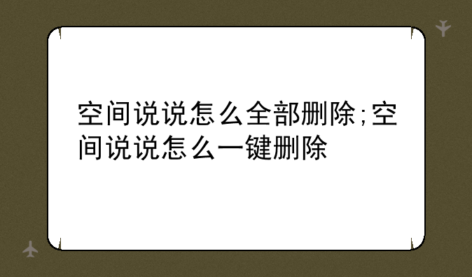 空间说说怎么全部删除;空间说说怎么一键删除