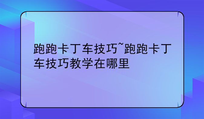 跑跑卡丁车技巧~跑跑卡丁车技巧教学在哪里