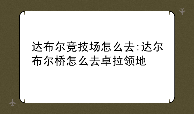 达布尔竞技场怎么去:达尔布尔桥怎么去卓拉领地